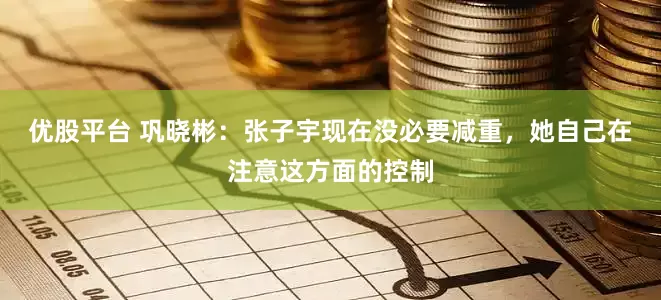 优股平台 巩晓彬：张子宇现在没必要减重，她自己在注意这方面的控制