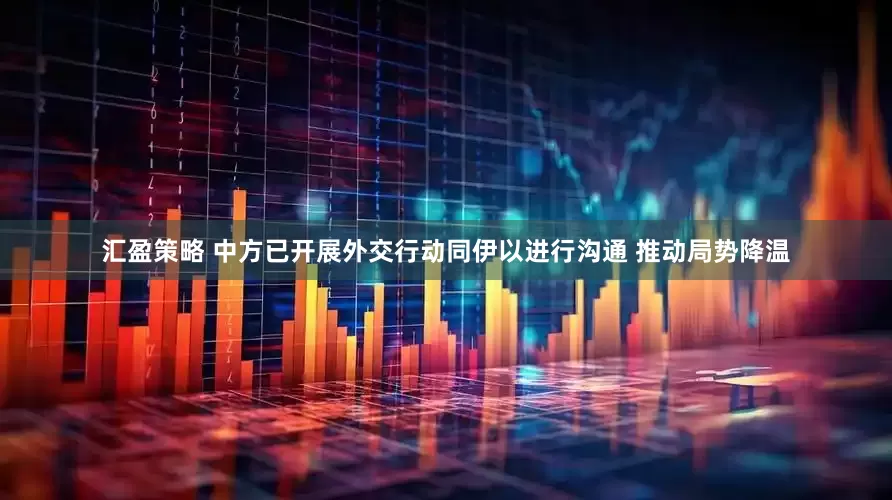 汇盈策略 中方已开展外交行动同伊以进行沟通 推动局势降温