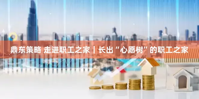 鼎东策略 走进职工之家｜长出“心愿树”的职工之家