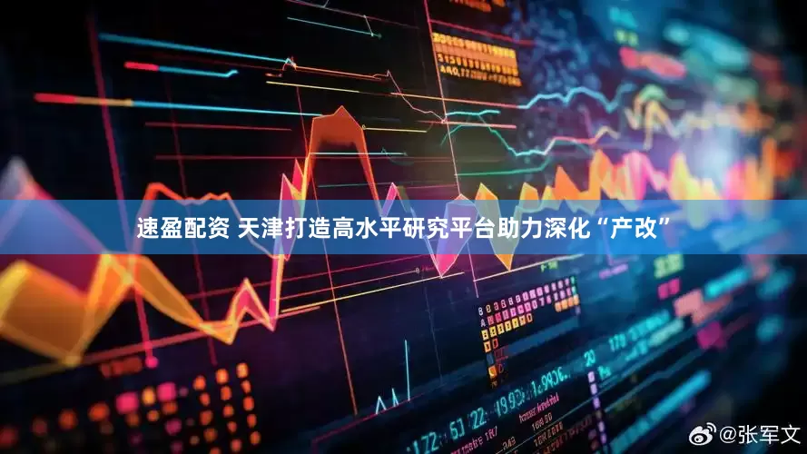 速盈配资 天津打造高水平研究平台助力深化“产改”