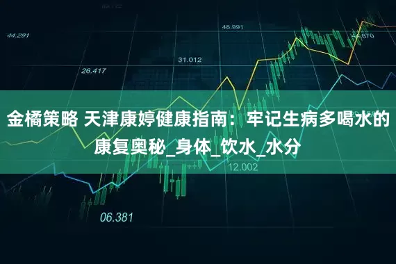 金橘策略 天津康婷健康指南：牢记生病多喝水的康复奥秘_身体_饮水_水分