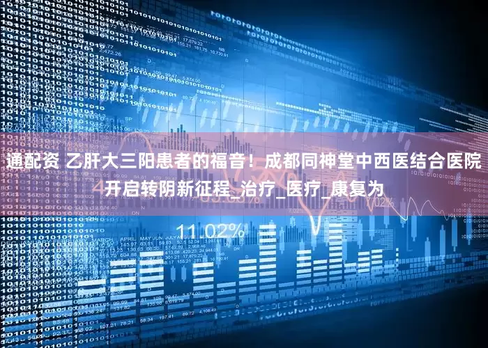 通配资 乙肝大三阳患者的福音！成都同神堂中西医结合医院开启转阴新征程_治疗_医疗_康复为