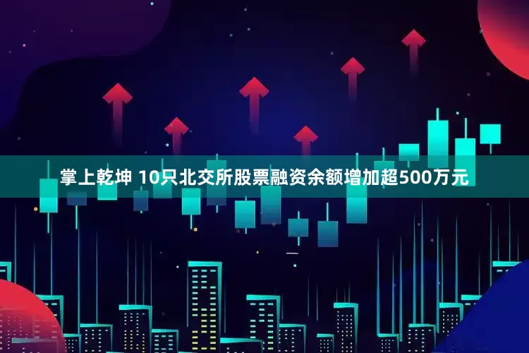 掌上乾坤 10只北交所股票融资余额增加超500万元