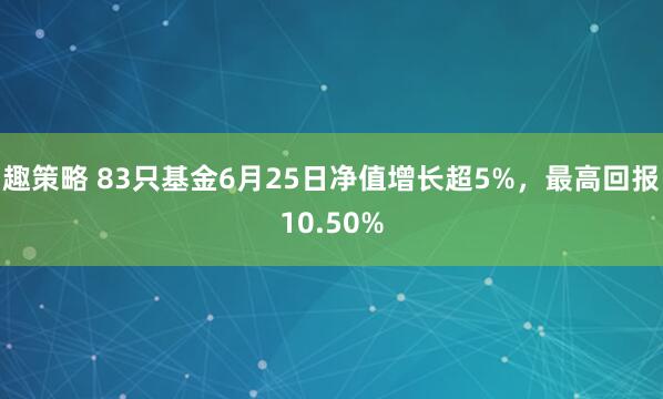 趣策略 83只基金6月25日净值增长超5%，最高回报10.50%