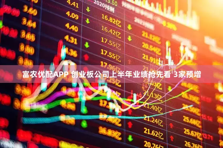 富农优配APP 创业板公司上半年业绩抢先看 3家预增