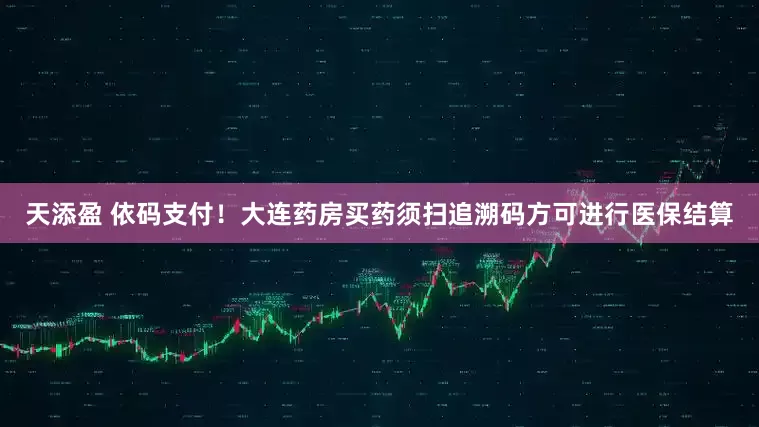 天添盈 依码支付！大连药房买药须扫追溯码方可进行医保结算