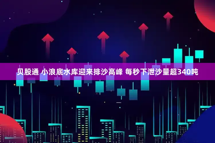 贝股通 小浪底水库迎来排沙高峰 每秒下泄沙量超340吨