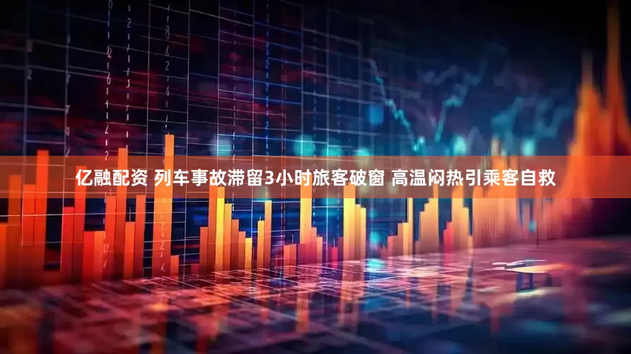 亿融配资 列车事故滞留3小时旅客破窗 高温闷热引乘客自救