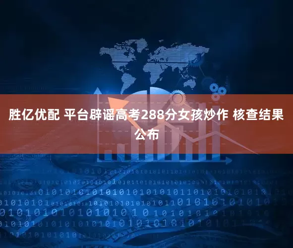 胜亿优配 平台辟谣高考288分女孩炒作 核查结果公布