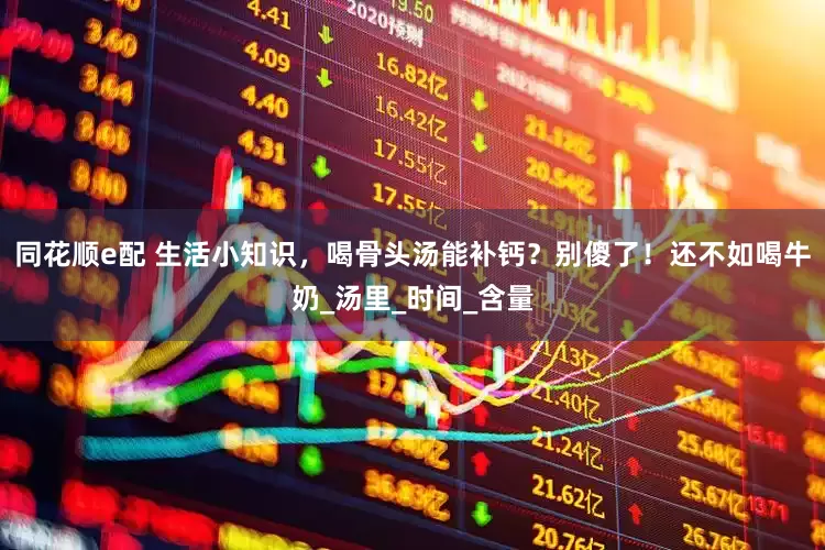 同花顺e配 生活小知识，喝骨头汤能补钙？别傻了！还不如喝牛奶_汤里_时间_含量