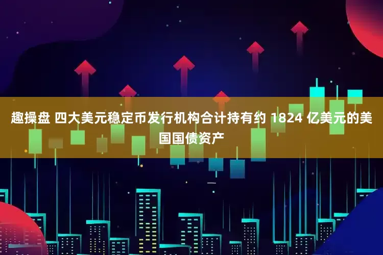 趣操盘 四大美元稳定币发行机构合计持有约 1824 亿美元的美国国债资产