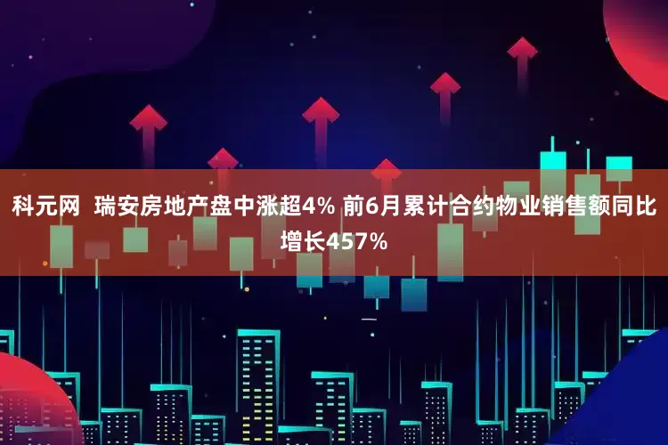 科元网  瑞安房地产盘中涨超4% 前6月累计合约物业销售额同比增长457%