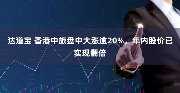 达道宝 香港中旅盘中大涨逾20%，年内股价已实现翻倍