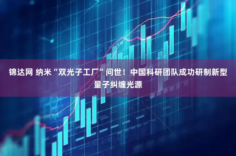 锦达网 纳米“双光子工厂”问世！中国科研团队成功研制新型量子纠缠光源