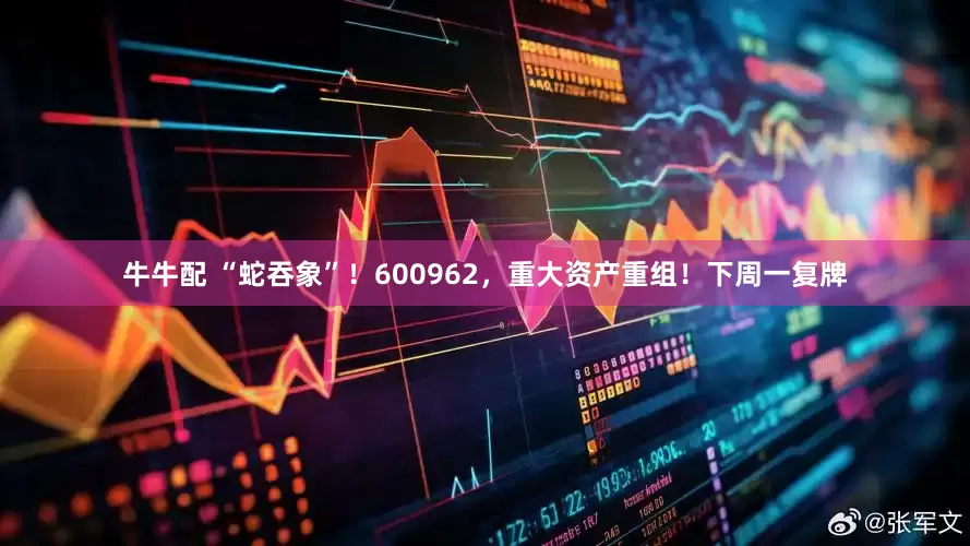 牛牛配 “蛇吞象”！600962，重大资产重组！下周一复牌