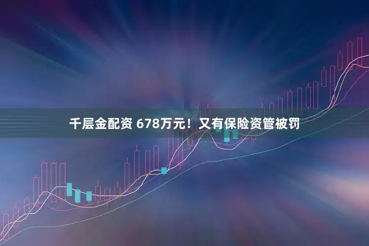 千层金配资 678万元！又有保险资管被罚