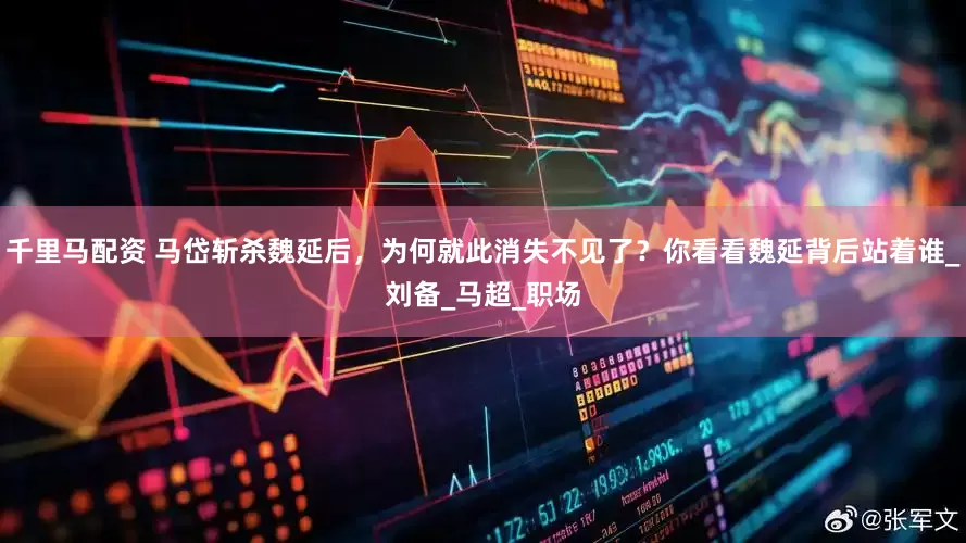 千里马配资 马岱斩杀魏延后，为何就此消失不见了？你看看魏延背后站着谁_刘备_马超_职场