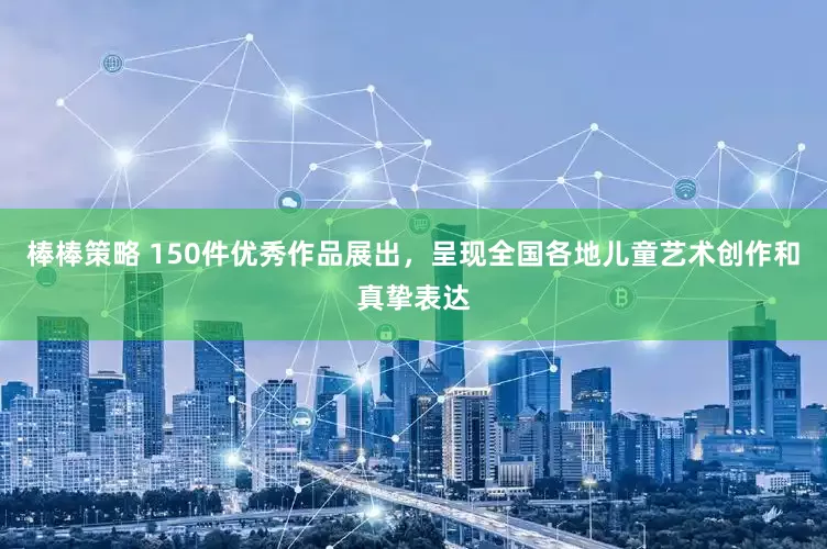 棒棒策略 150件优秀作品展出，呈现全国各地儿童艺术创作和真挚表达