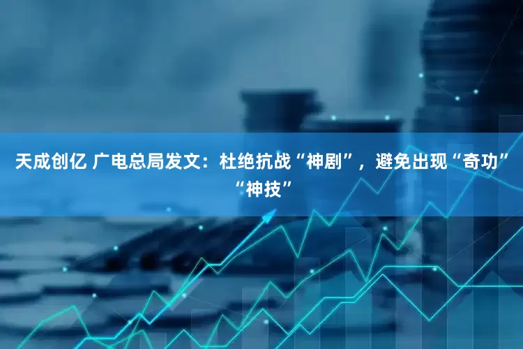 天成创亿 广电总局发文：杜绝抗战“神剧”，避免出现“奇功”“神技”