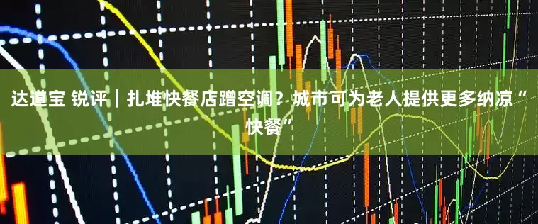 达道宝 锐评｜扎堆快餐店蹭空调？城市可为老人提供更多纳凉“快餐”