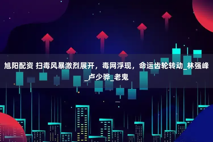 旭阳配资 扫毒风暴激烈展开，毒网浮现，命运齿轮转动_林强峰_卢少骅_老鬼