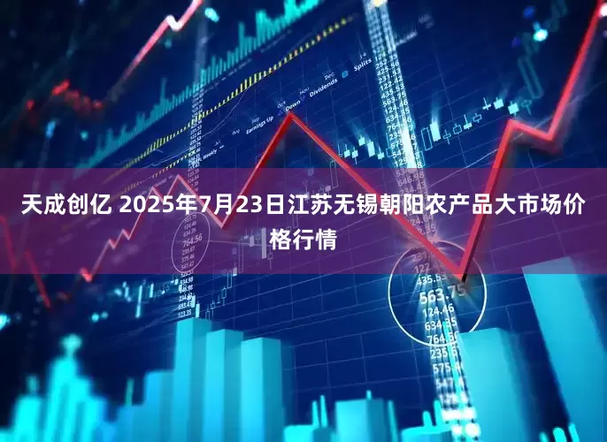 天成创亿 2025年7月23日江苏无锡朝阳农产品大市场价格行情