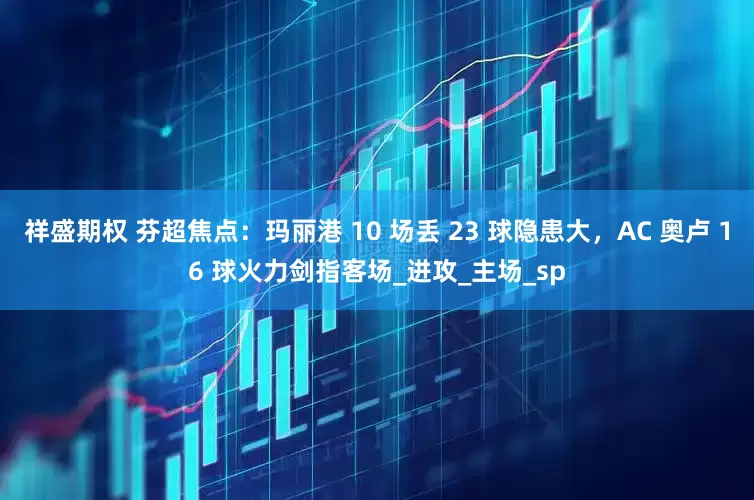 祥盛期权 芬超焦点：玛丽港 10 场丢 23 球隐患大，AC 奥卢 16 球火力剑指客场_进攻_主场_sp