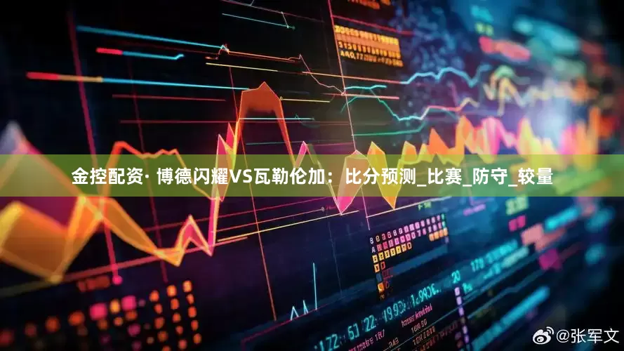 金控配资· 博德闪耀VS瓦勒伦加：比分预测_比赛_防守_较量
