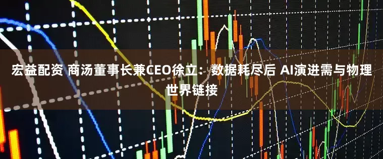 宏益配资 商汤董事长兼CEO徐立：数据耗尽后 AI演进需与物理世界链接