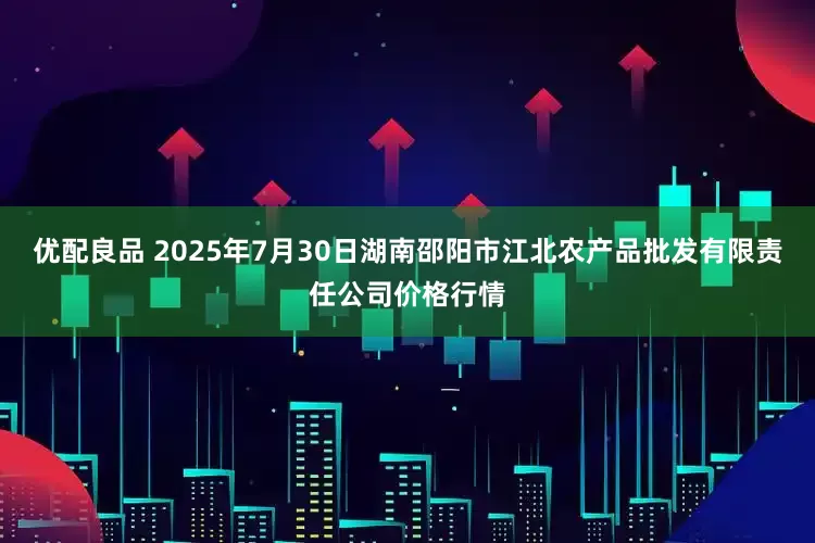 优配良品 2025年7月30日湖南邵阳市江北农产品批发有限责任公司价格行情