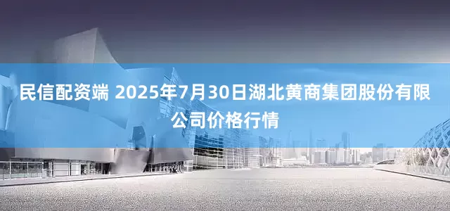 民信配资端 2025年7月30日湖北黄商集团股份有限公司价格行情