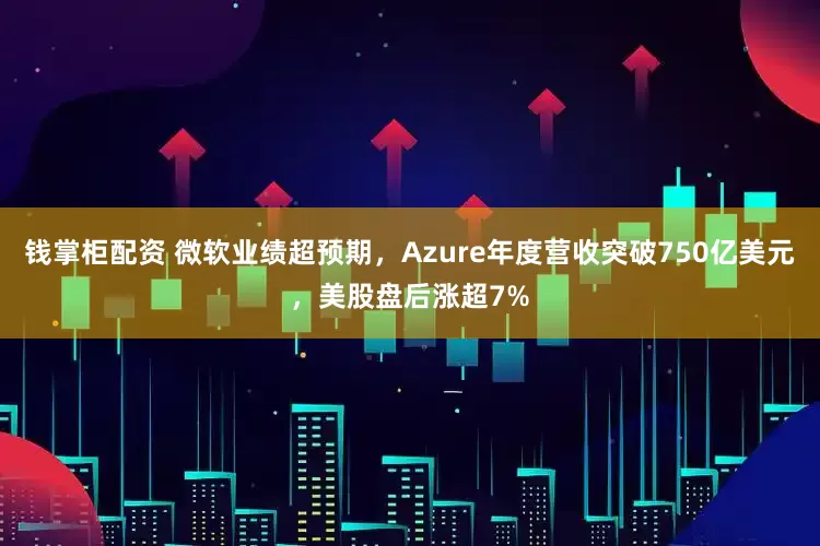 钱掌柜配资 微软业绩超预期，Azure年度营收突破750亿美元，美股盘后涨超7%