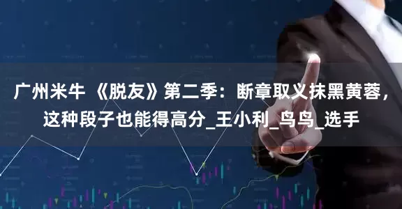 广州米牛 《脱友》第二季：断章取义抹黑黄蓉，这种段子也能得高分_王小利_鸟鸟_选手