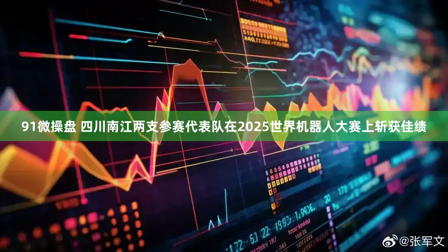 91微操盘 四川南江两支参赛代表队在2025世界机器人大赛上斩获佳绩