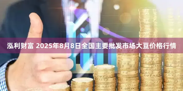 泓利财富 2025年8月8日全国主要批发市场大豆价格行情