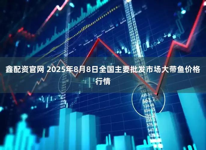 鑫配资官网 2025年8月8日全国主要批发市场大带鱼价格行情
