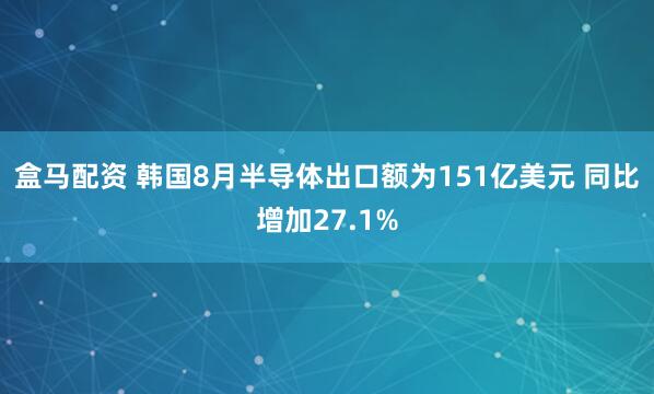 盒马配资 韩国8月半导体出口额为151亿美元 同比增加27.1%
