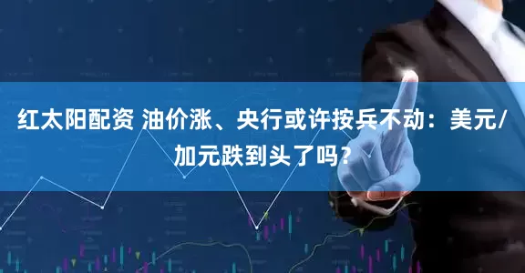 红太阳配资 油价涨、央行或许按兵不动：美元/加元跌到头了吗？