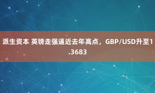 派生资本 英镑走强逼近去年高点，GBP/USD升至1.3683