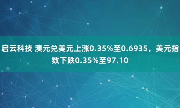 启云科技 澳元兑美元上涨0.35%至0.6935,美元指数下跌0.35%至97.10