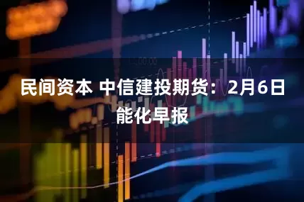 民间资本 中信建投期货：2月6日能化早报