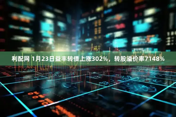 利配网 1月23日益丰转债上涨302%，转股溢价率7148%