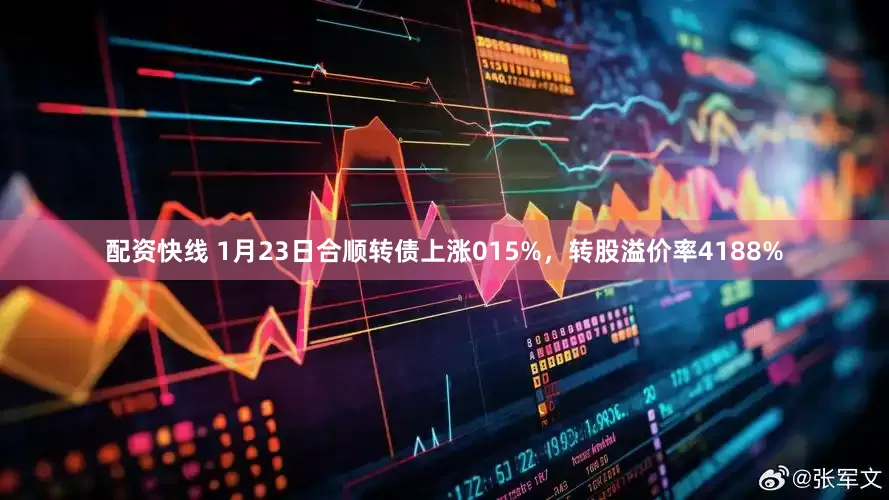 配资快线 1月23日合顺转债上涨015%,转股溢价率4188%