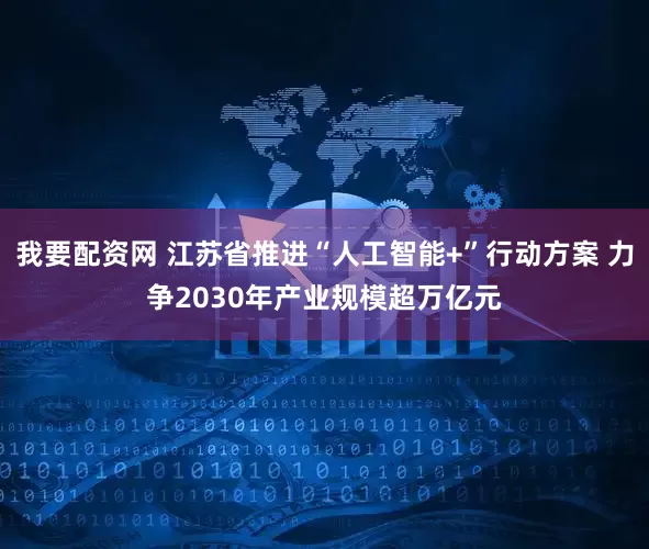 我要配资网 江苏省推进“人工智能+”行动方案 力争2030年产业规模超万亿元