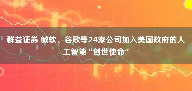 群益证券 微软、谷歌等24家公司加入美国政府的人工智能“创世使命”