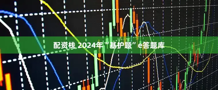 配资栈 2024年“基护题”e答题库