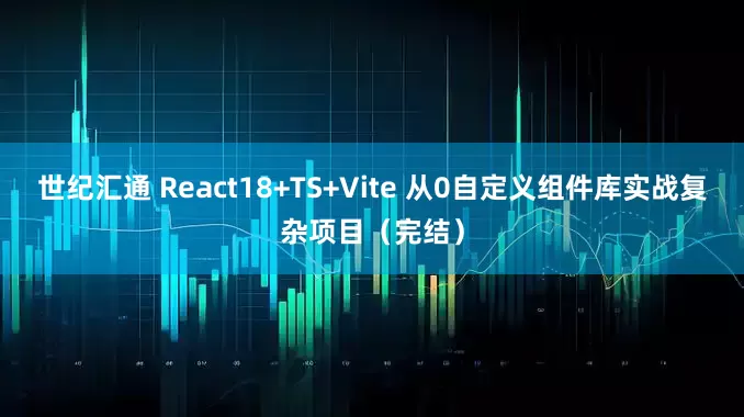 世纪汇通 React18+TS+Vite 从0自定义组件库实战复杂项目（完结）