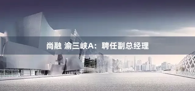 尚融 渝三峡A：聘任副总经理