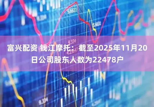 富兴配资 钱江摩托：截至2025年11月20日公司股东人数为22478户