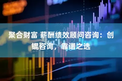 聚合财富 薪酬绩效顾问咨询:创锟咨询,靠谱之选